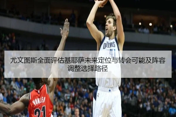 尤文图斯全面评估基耶萨未来定位与转会可能及阵容调整选择路径