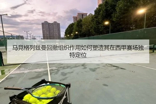 马竞格列兹曼回撤组织作用如何塑造其在西甲赛场独特定位