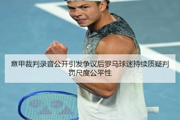 意甲裁判录音公开引发争议后罗马球迷持续质疑判罚尺度公平性