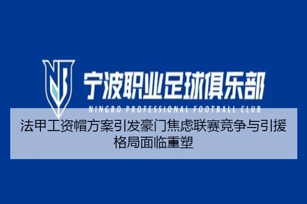 法甲工资帽方案引发豪门焦虑联赛竞争与引援格局面临重塑