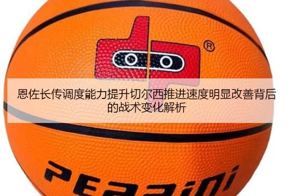 恩佐长传调度能力提升切尔西推进速度明显改善背后的战术变化解析
