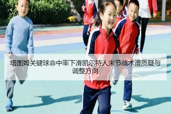 塔图姆关键球命中率下滑凯尔特人末节战术遭质疑与调整方向
